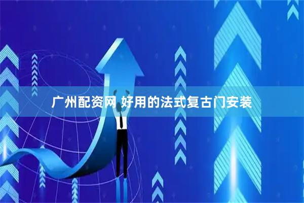 广州配资网 好用的法式复古门安装