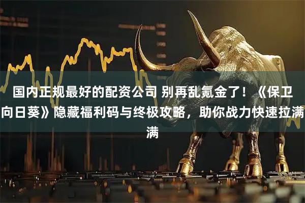 国内正规最好的配资公司 别再乱氪金了！《保卫向日葵》隐藏福利码与终极攻略，助你战力快速拉满