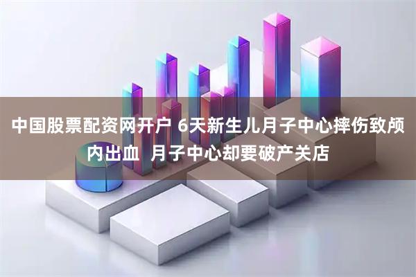中国股票配资网开户 6天新生儿月子中心摔伤致颅内出血  月子中心却要破产关店
