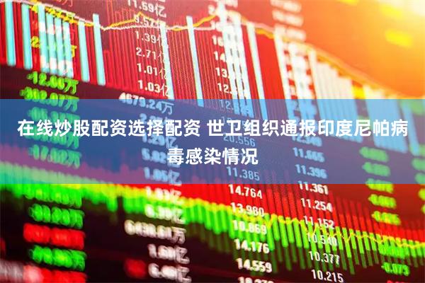 在线炒股配资选择配资 世卫组织通报印度尼帕病毒感染情况