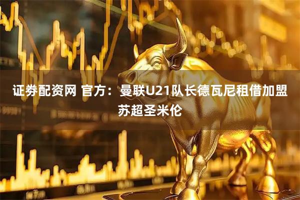 证劵配资网 官方：曼联U21队长德瓦尼租借加盟苏超圣米伦