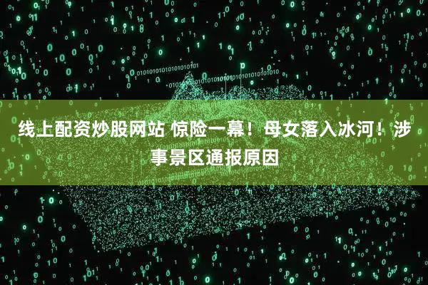 线上配资炒股网站 惊险一幕！母女落入冰河！涉事景区通报原因
