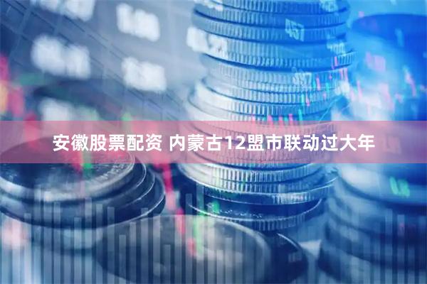 安徽股票配资 内蒙古12盟市联动过大年