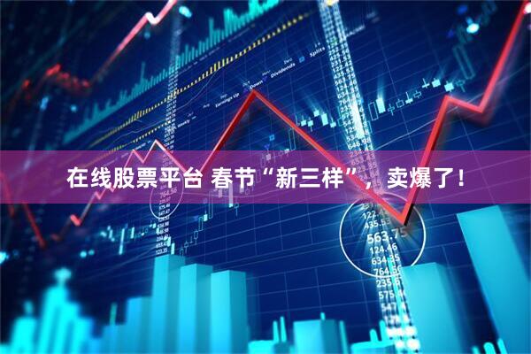 在线股票平台 春节“新三样”，卖爆了！