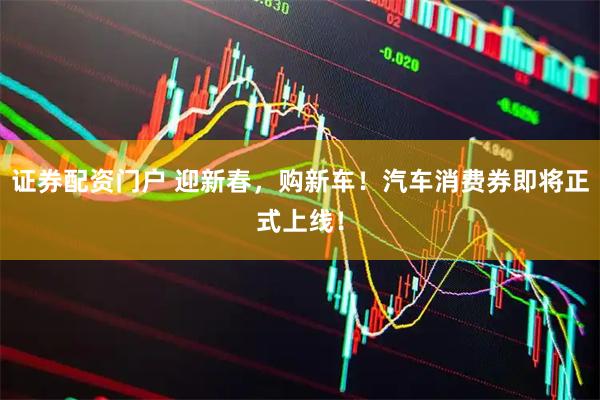 证券配资门户 迎新春，购新车！汽车消费券即将正式上线！