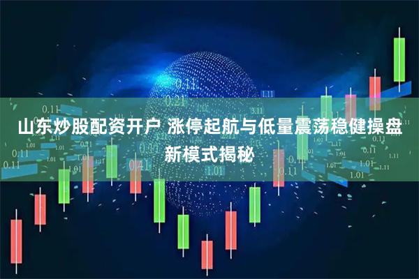 山东炒股配资开户 涨停起航与低量震荡稳健操盘新模式揭秘