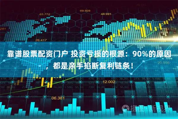 靠谱股票配资门户 投资亏损的根源：90%的原因，都是亲手掐断复利链条！