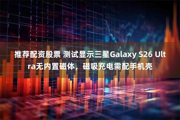 推荐配资股票 测试显示三星Galaxy S26 Ultra无内置磁体，磁吸充电需配手机壳