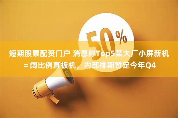 短期股票配资门户 消息称Top5某大厂小屏新机＝阔比例直板机，内部排期暂定今年Q4