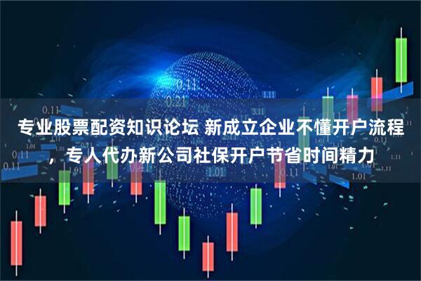 专业股票配资知识论坛 新成立企业不懂开户流程，专人代办新公司社保开户节省时间精力