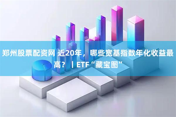 郑州股票配资网 近20年，哪些宽基指数年化收益最高？丨ETF“藏宝图”