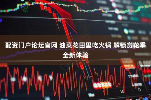 配资门户论坛官网 油菜花田里吃火锅 解锁赏花季全新体验