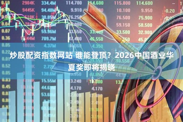 炒股配资指数网站 谁能登顶？2026中国酒业华夏奖即将揭晓