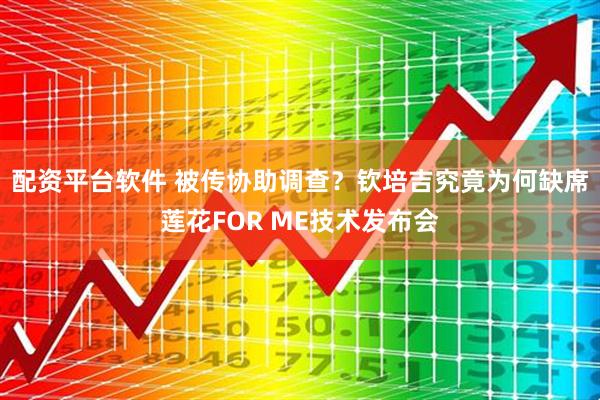 配资平台软件 被传协助调查？钦培吉究竟为何缺席莲花FOR ME技术发布会