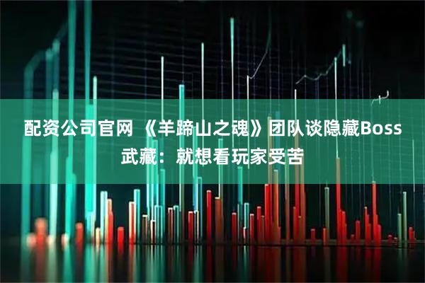 配资公司官网 《羊蹄山之魂》团队谈隐藏Boss武藏：就想看玩家受苦
