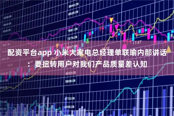 配资平台app 小米大家电总经理单联瑜内部讲话：要扭转用户对我们产品质量差认知