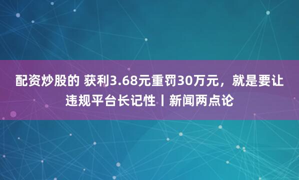 配资炒股的 获利3.68元重罚30万元，就是要让违规平台长记性丨新闻两点论