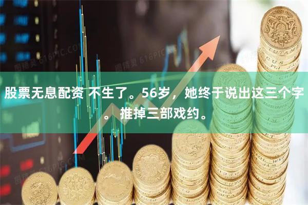股票无息配资 不生了。56岁，她终于说出这三个字。 推掉三部戏约。