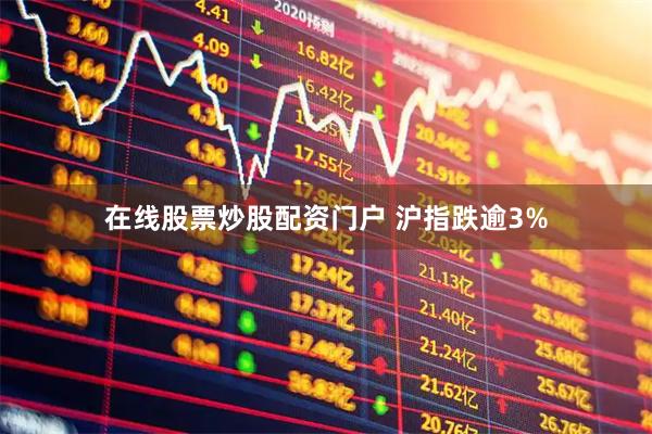 在线股票炒股配资门户 沪指跌逾3%