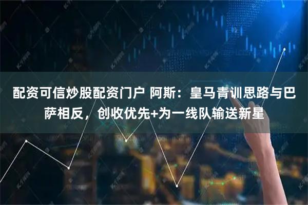 配资可信炒股配资门户 阿斯：皇马青训思路与巴萨相反，创收优先+为一线队输送新星