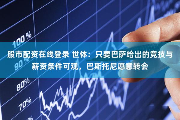 股市配资在线登录 世体：只要巴萨给出的竞技与薪资条件可观，巴斯托尼愿意转会