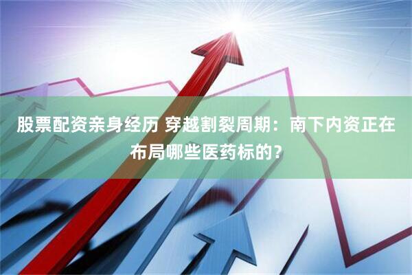 股票配资亲身经历 穿越割裂周期：南下内资正在布局哪些医药标的？