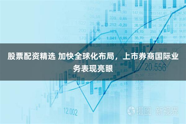 股票配资精选 加快全球化布局，上市券商国际业务表现亮眼