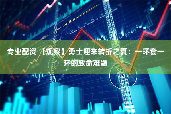 专业配资 【观察】勇士迎来转折之夏：一环套一环的致命难题
