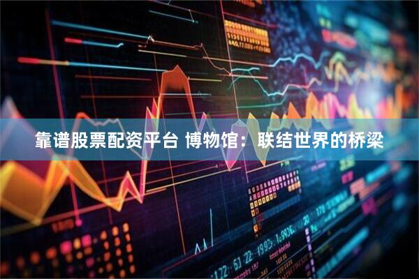 靠谱股票配资平台 博物馆：联结世界的桥梁